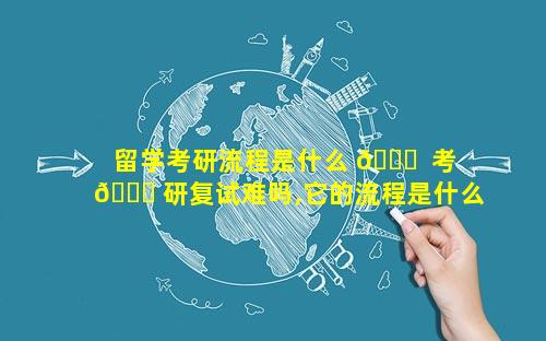 留学考研流程是什么 🍁  考 🐟 研复试难吗,它的流程是什么